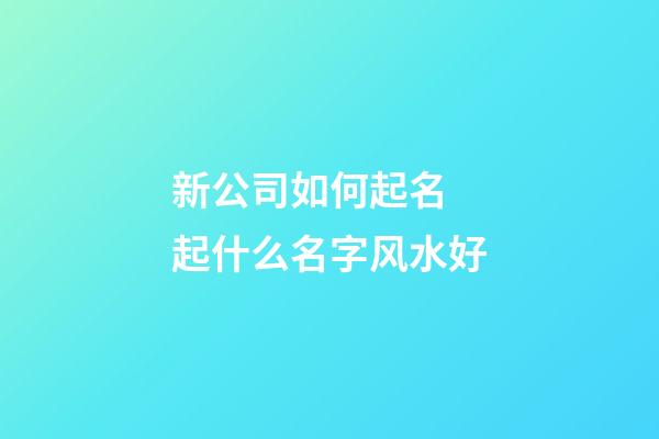 新公司如何起名  起什么名字风水好